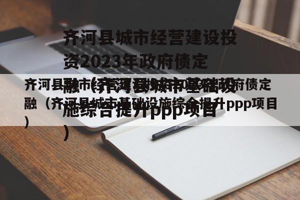 齐河县城市经营建设投资2023年政府债定融（齐河县城市基础设施综合提升ppp项目）