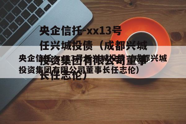 央企信托-xx13号任兴城投债（成都兴城投资集团有限公司董事长任志伦）