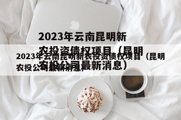 2023年云南昆明新农投资债权项目（昆明农投公司最新消息）