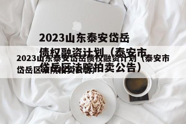 2023山东泰安岱岳债权融资计划（泰安市岱岳区法院拍卖公告）