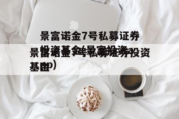 景富诺金7号私募证券投资基金(景富投资app)