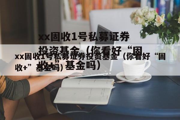 xx固收1号私募证券投资基金（你看好“固收+”基金吗）