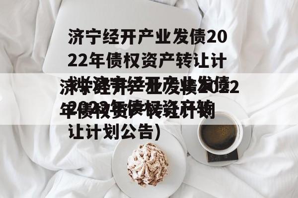 济宁经开产业发债2022年债权资产转让计划(济宁经开产业发债2022年债权资产转让计划公告)