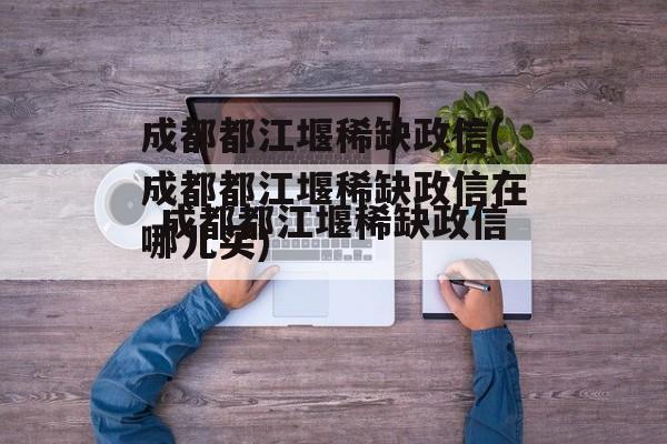 成都都江堰稀缺政信(成都都江堰稀缺政信在哪儿买)