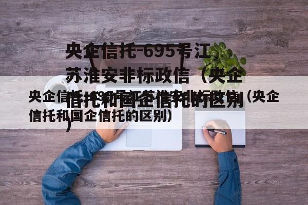 央企信托-695号江苏淮安非标政信（央企信托和国企信托的区别）