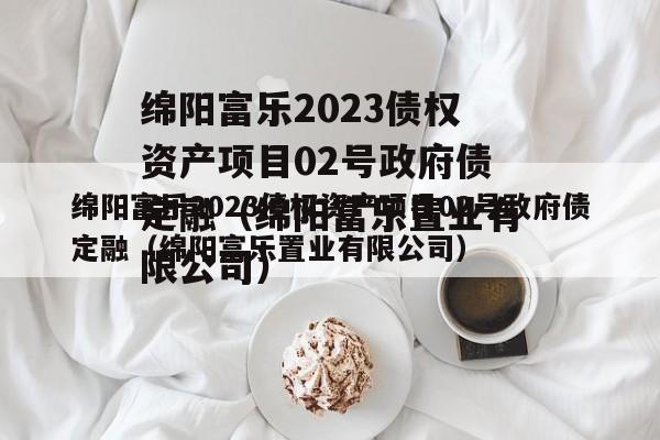 绵阳富乐2023债权资产项目02号政府债定融（绵阳富乐置业有限公司）