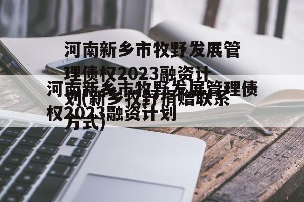 河南新乡市牧野发展管理债权2023融资计划(新乡牧野捐赠联系方式)