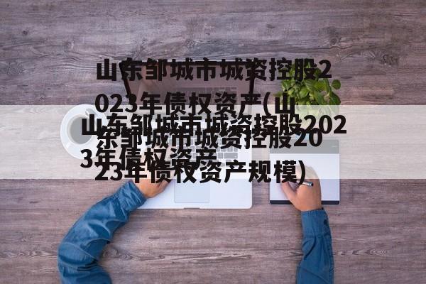 山东邹城市城资控股2023年债权资产(山东邹城市城资控股2023年债权资产规模)