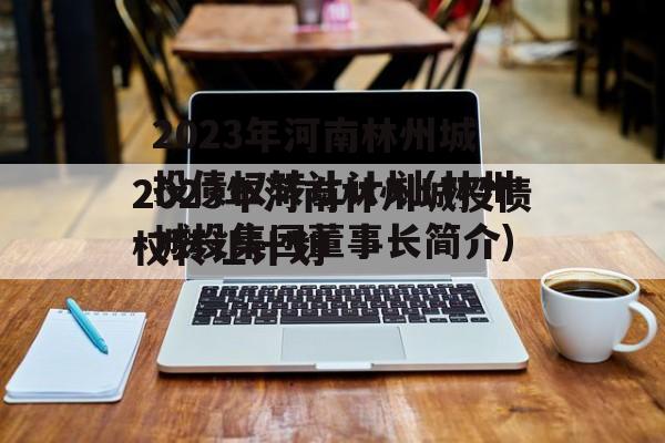 2023年河南林州城投债权转让计划(林州城投集团董事长简介)