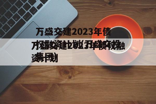 万盛交建2023年债权融资计划(万盛交投集团)