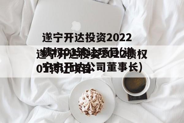 遂宁开达投资2022债权01转让项目(遂宁市开达公司董事长)