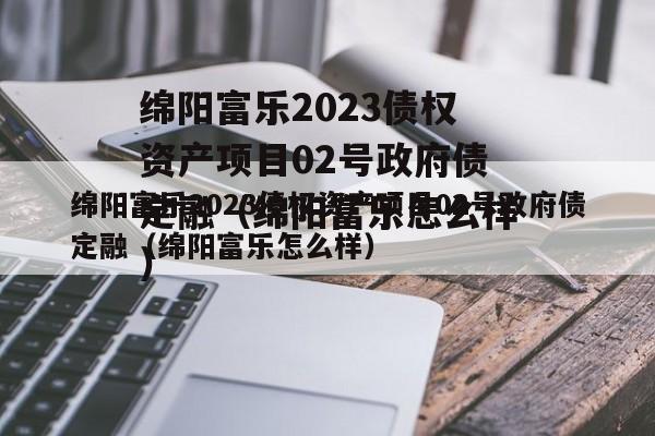 绵阳富乐2023债权资产项目02号政府债定融（绵阳富乐怎么样）