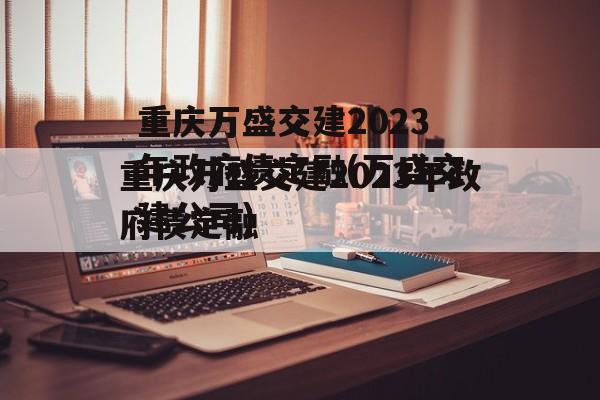 重庆万盛交建2023年政府债定融(万盛交建公司)