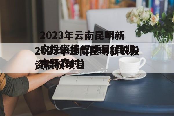 2023年云南昆明新农投资债权项目(昆明市新农村)