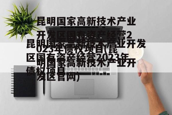 昆明国家高新技术产业开发区国有资产经营2023年债权项目(昆明国家高新技术产业开发区官网)