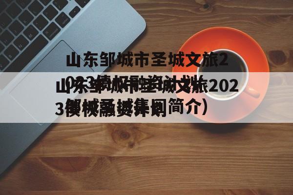 山东邹城市圣城文旅2023债权融资计划(邹城圣城集团简介)