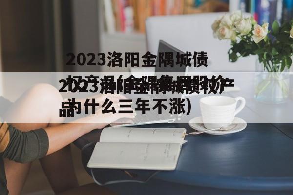 2023洛阳金隅城债权产品(金隅集团股价为什么三年不涨)