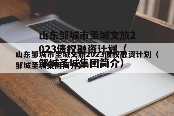 山东邹城市圣城文旅2023债权融资计划（邹城圣城集团简介）