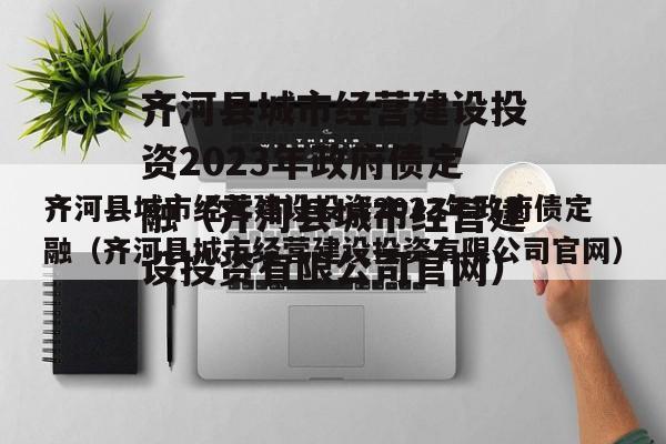 齐河县城市经营建设投资2023年政府债定融（齐河县城市经营建设投资有限公司官网）