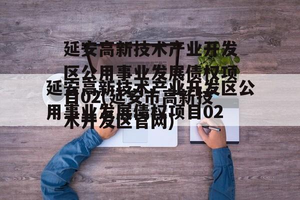 延安高新技术产业开发区公用事业发展债权项目02(延安市高新技术开发区官网)