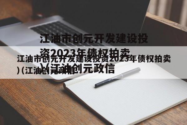 江油市创元开发建设投资2023年债权拍卖（江油创元政信
）