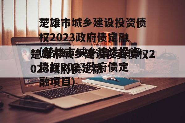 楚雄市城乡建设投资债权2023政府债定融(楚雄市城乡建设投资债权2023政府债定融项目)