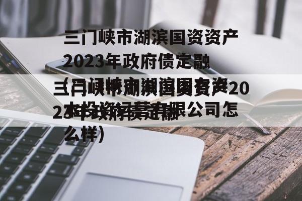 三门峡市湖滨国资资产2023年政府债定融(三门峡市湖滨国有资本投资运营有限公司怎么样)