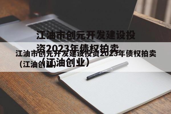 江油市创元开发建设投资2023年债权拍卖（江油创业）