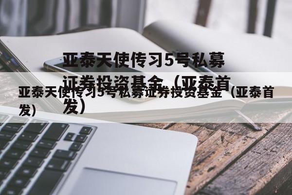 亚泰天使传习5号私募证券投资基金（亚泰首发）