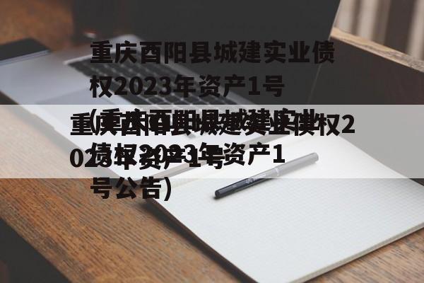 重庆酉阳县城建实业债权2023年资产1号(重庆酉阳县城建实业债权2023年资产1号公告)