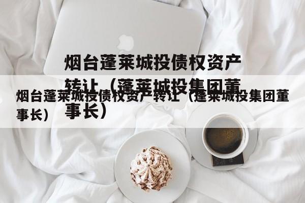 烟台蓬莱城投债权资产转让（蓬莱城投集团董事长）