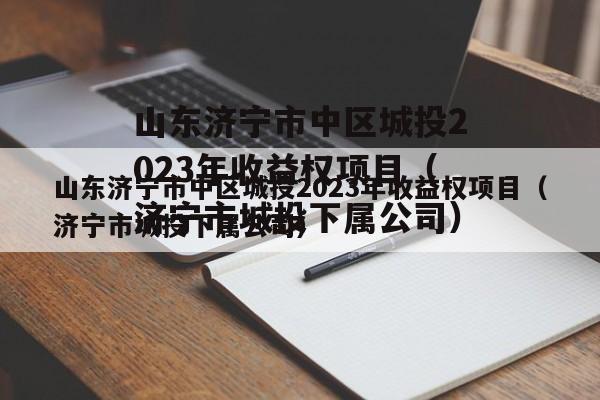 山东济宁市中区城投2023年收益权项目（济宁市城投下属公司）