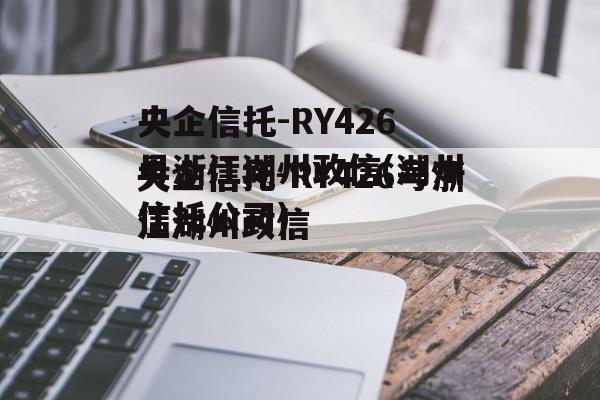 央企信托-RY426号浙江湖州政信(湖州信托公司)