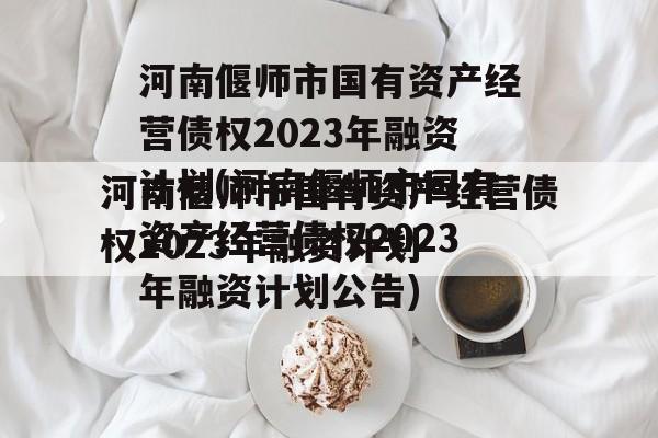 河南偃师市国有资产经营债权2023年融资计划(河南偃师市国有资产经营债权2023年融资计划公告)