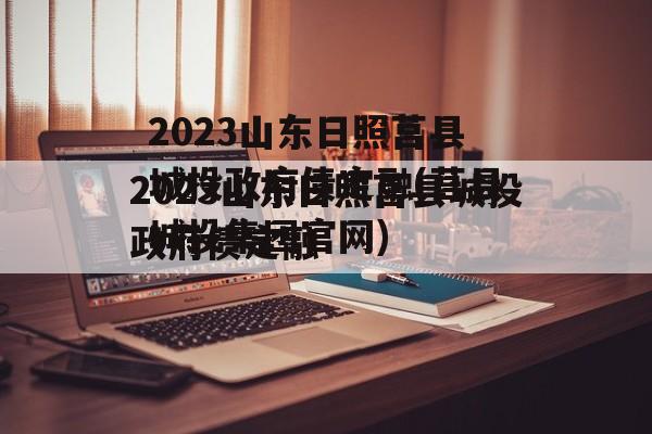 2023山东日照莒县城投政府债定融(莒县城投集团官网)