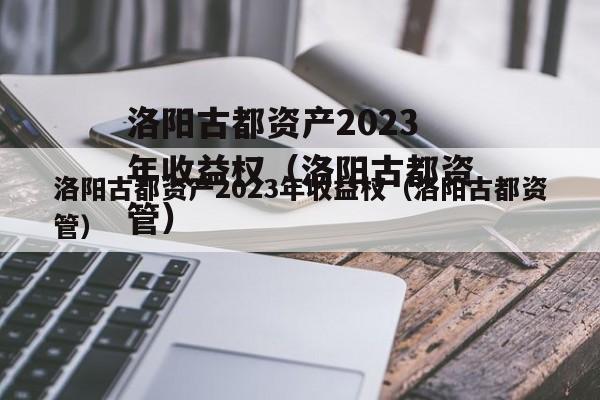 洛阳古都资产2023年收益权（洛阳古都资管）