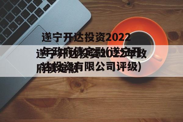 遂宁开达投资2022年政府债定融(遂宁开达投资有限公司评级)