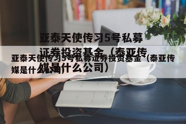 亚泰天使传习5号私募证券投资基金（泰亚传媒是什么公司）