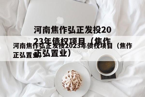 河南焦作弘正发投2023年债权项目（焦作正弘置业）