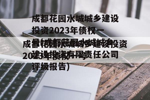 成都花园水城城乡建设投资2023年债权一号(成都花园水城城乡建设投资有限责任公司评级报告)