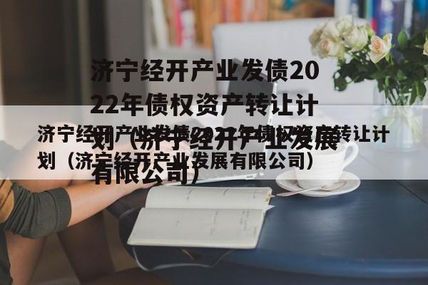 济宁经开产业发债2022年债权资产转让计划（济宁经开产业发展有限公司）