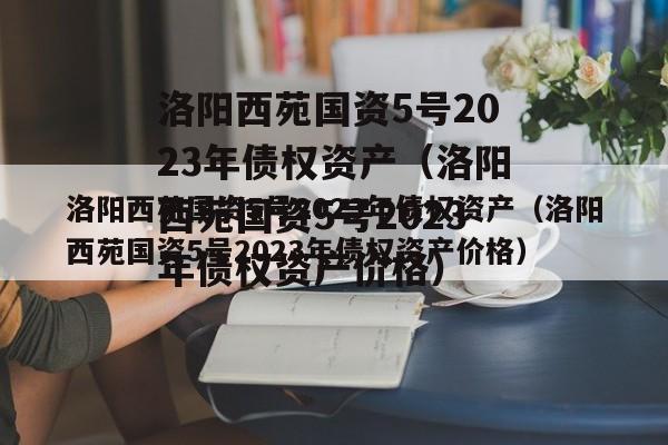 洛阳西苑国资5号2023年债权资产（洛阳西苑国资5号2023年债权资产价格）