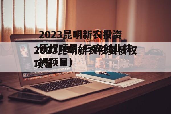 2023昆明新农投资债权项目(三农创业扶持项目)