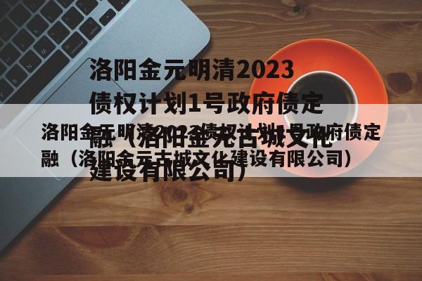 洛阳金元明清2023债权计划1号政府债定融（洛阳金元古城文化建设有限公司）