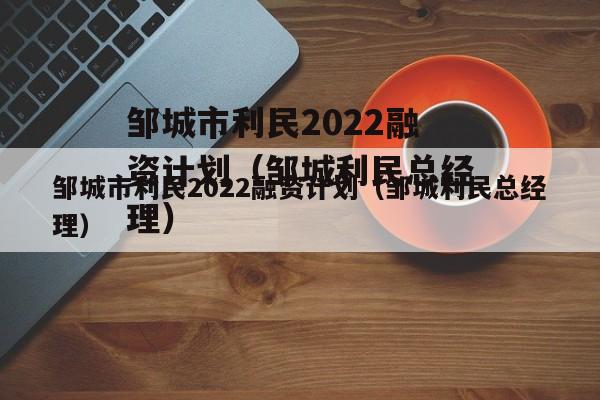 邹城市利民2022融资计划（邹城利民总经理）