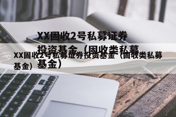 XX固收2号私募证券投资基金（固收类私募基金）