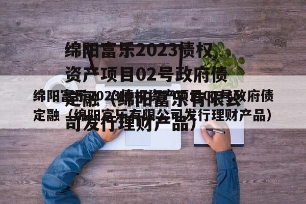 绵阳富乐2023债权资产项目02号政府债定融（绵阳富乐有限公司发行理财产品）