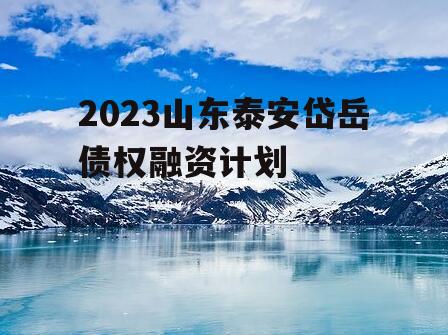 2023山东泰安岱岳债权融资计划