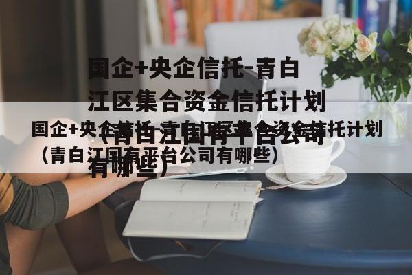 国企+央企信托-青白江区集合资金信托计划（青白江国有平台公司有哪些）