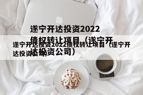 遂宁开达投资2022债权转让项目（遂宁开达投资公司）